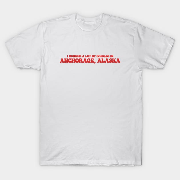 I burned a lot of bridges in Anchorage, Alaska T-Shirt by Curt's Shirts